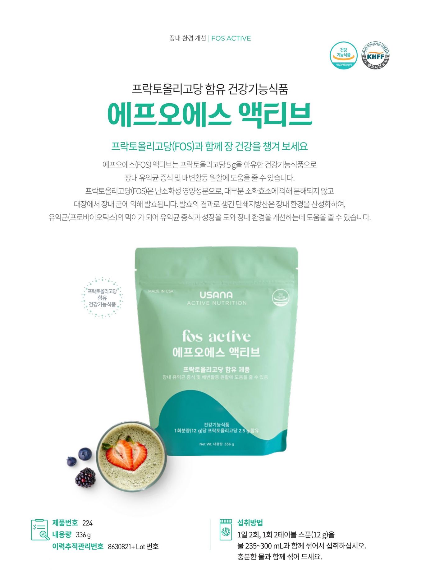 프락토올리고당 함유 건강기능식품 에프오에스 액티브. 장내 유익균 증식 및 배변활동 원활에 도움을 줄 수 있습니다. 제품번호 224, 내용량 336 g, 섭취방법은 1일 2회, 1회 2테이블 스푼(12 g)을 물 235~300 mL과 함께 섞어서 섭취.