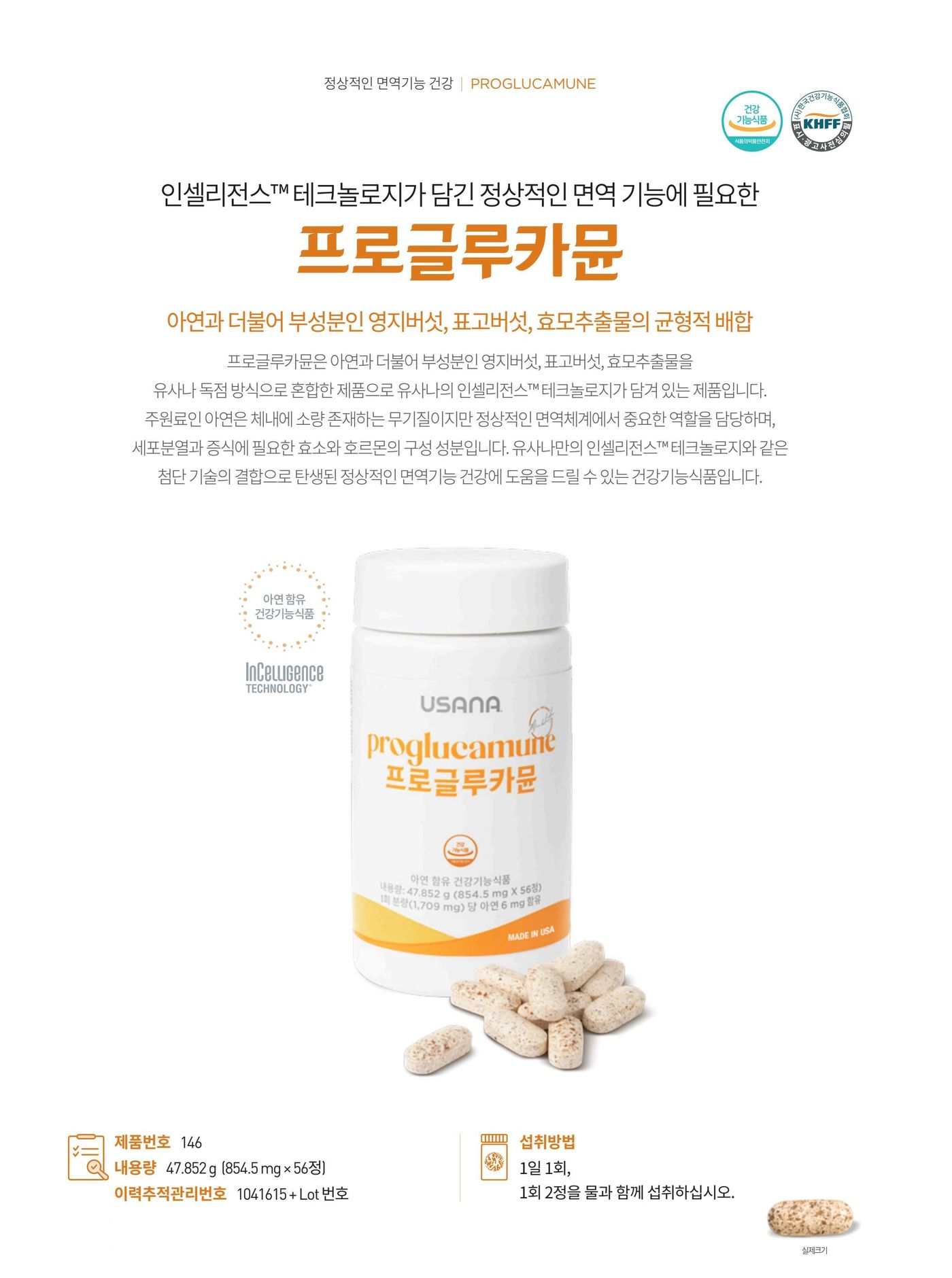 인셀리전스™ 테크놀로지가 담긴, 정상적인 면역 기능에 필요한 프로글루카뮨. 아연과 부성분으로 영지버섯 · 표고버섯 · 효모추출물 베타글루칸을 함유했습니다. 제품번호 146, 내용량 47.852 g (854.5 mg × 56정), 섭취방법은 1일 1회, 1회 2정을 물과 함께 섭취.