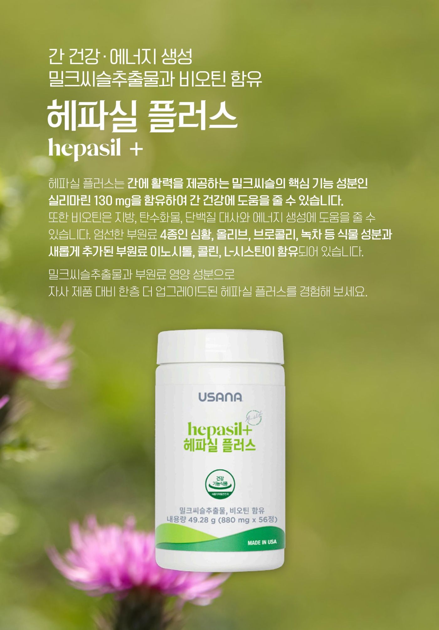 헤파실 플러스 — 간에 활력을 제공하는 밀크씨슬의 핵심 기능 성분인 실리마린 130 mg을 함유하여 간 건강에 도움을 줄 수 있습니다. 비오틴은 지방, 탄수화물, 단백질 대사와 에너지 생성에 도움을 줄 수 있습니다. 부원료로 심황, 올리브, 브로콜리, 녹차와 이노시톨, 콜린, L-시스틴을 함유했습니다.